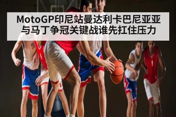 MotoGP印尼站曼达利卡巴尼亚亚与马丁争冠关键战谁先扛住压力
