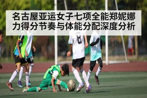 名古屋亚运女子七项全能郑妮娜力得分节奏与体能分配深度分析（MKsports）