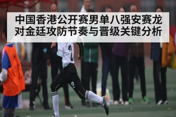 中国香港公开赛男单八强安赛龙对金廷攻防节奏与晋级关键分析