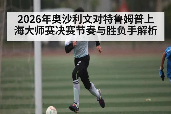 2026年奥沙利文对特鲁姆普上海大师赛决赛节奏与胜负手解析