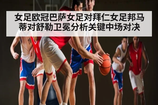 女足欧冠巴萨女足对拜仁女足邦马蒂对舒勒卫冕分析关键中场对决