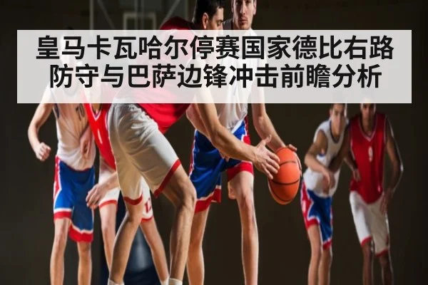 皇马卡瓦哈尔停赛国家德比右路防守与巴萨边锋冲击前瞻分析（MKsports）