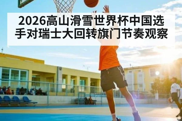 2026高山滑雪世界杯中国选手对瑞士大回转旗门节奏观察（MKsports）